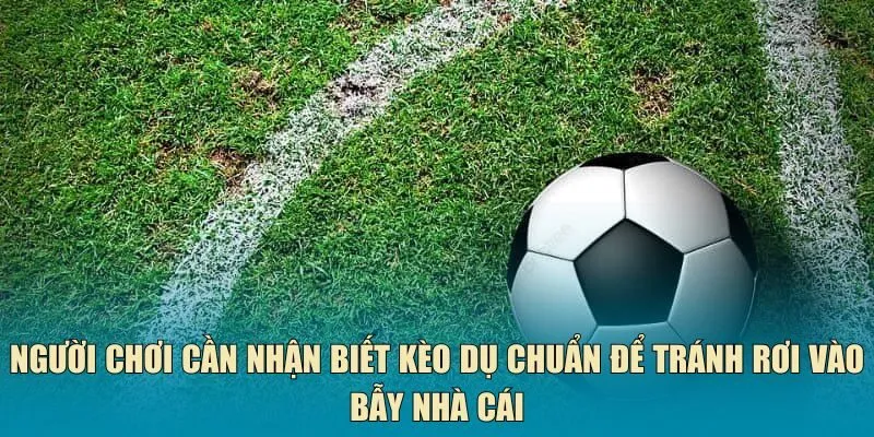Người chơi cần nhận biết kèo dụ chuẩn để tránh rơi vào bẫy nhà cái